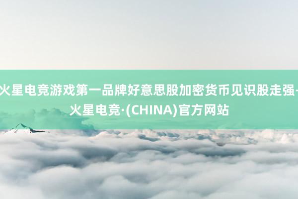 火星电竞游戏第一品牌好意思股加密货币见识股走强-火星电竞·(