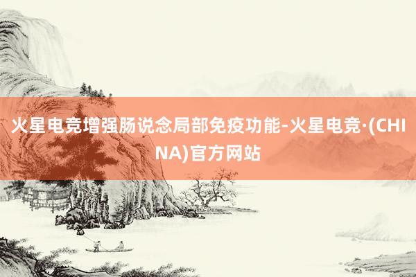 火星电竞增强肠说念局部免疫功能-火星电竞·(CHINA)官方