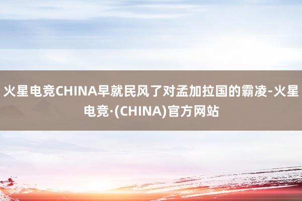 火星电竞CHINA早就民风了对孟加拉国的霸凌-火星电竞·(C