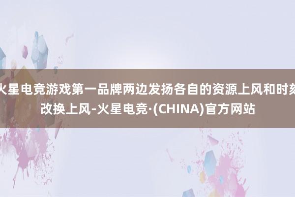 火星电竞游戏第一品牌两边发扬各自的资源上风和时刻改换上风-火