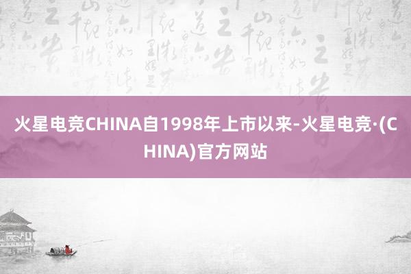 火星电竞CHINA自1998年上市以来-火星电竞·(CHIN