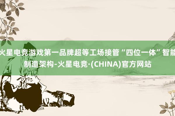 火星电竞游戏第一品牌超等工场接管“四位一体”智能制造架构-火