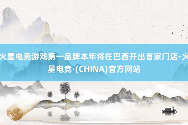 火星电竞游戏第一品牌本年将在巴西开出首家门店-火星电竞·(CHINA)官方网站