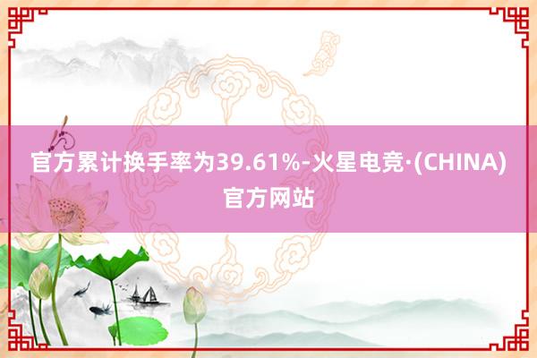 官方累计换手率为39.61%-火星电竞·(CHINA)官方网站