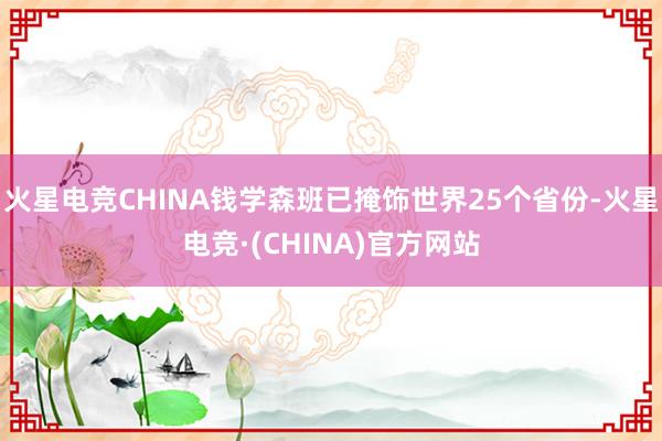 火星电竞CHINA钱学森班已掩饰世界25个省份-火星电竞·(CHINA)官方网站