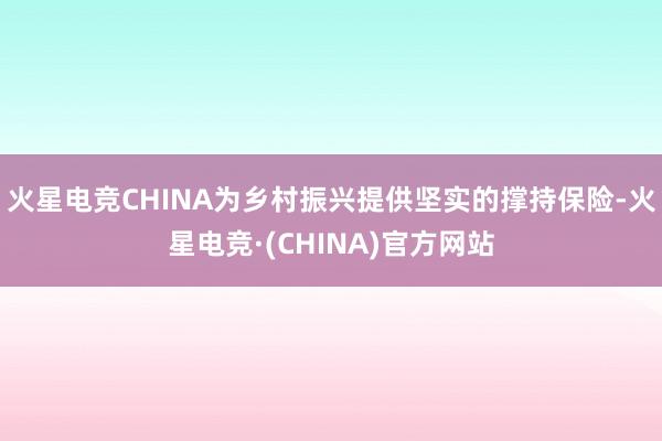 火星电竞CHINA为乡村振兴提供坚实的撑持保险-火星电竞·(CHINA)官方网站
