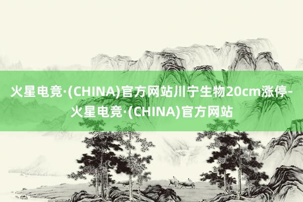 火星电竞·(CHINA)官方网站川宁生物20cm涨停-火星电