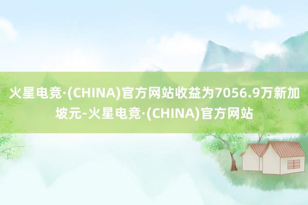 火星电竞·(CHINA)官方网站收益为7056.9万新加坡元