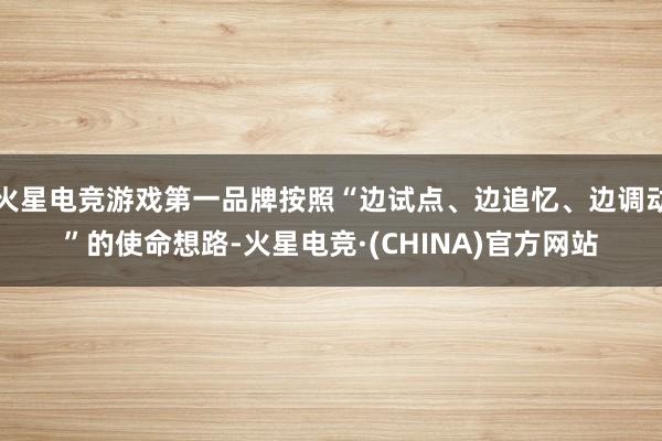 火星电竞游戏第一品牌按照“边试点、边追忆、边调动”的使命想路