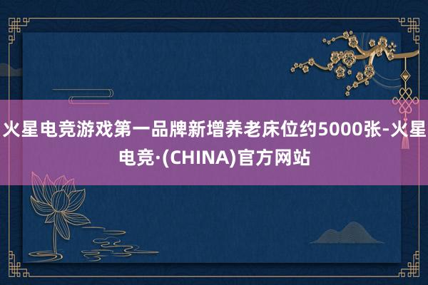 火星电竞游戏第一品牌新增养老床位约5000张-火星电竞·(C