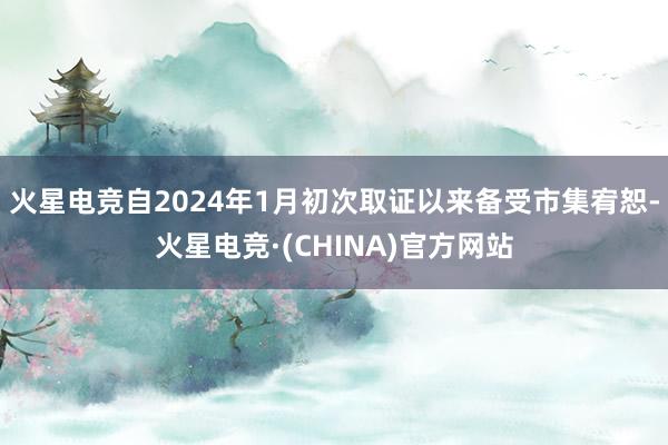 火星电竞自2024年1月初次取证以来备受市集宥恕-火星电竞·