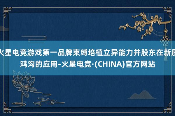 火星电竞游戏第一品牌束缚培植立异能力并股东在新质鸿沟的应用-