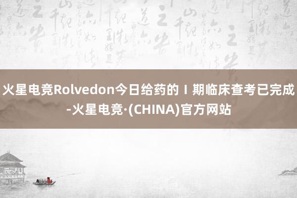 火星电竞Rolvedon今日给药的Ⅰ期临床查考已完成-火星电