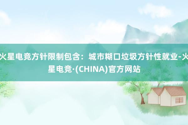 火星电竞方针限制包含：城市糊口垃圾方针性就业-火星电竞·(C