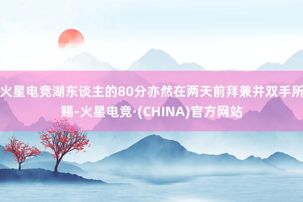 火星电竞湖东谈主的80分亦然在两天前拜兼并双手所赐-火星电竞