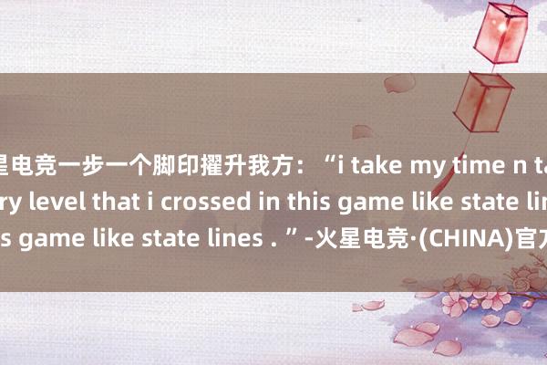火星电竞一步一个脚印擢升我方：“i take my time