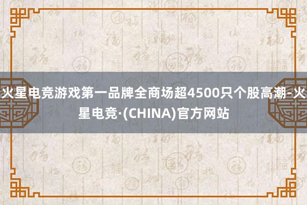 火星电竞游戏第一品牌全商场超4500只个股高潮-火星电竞·(