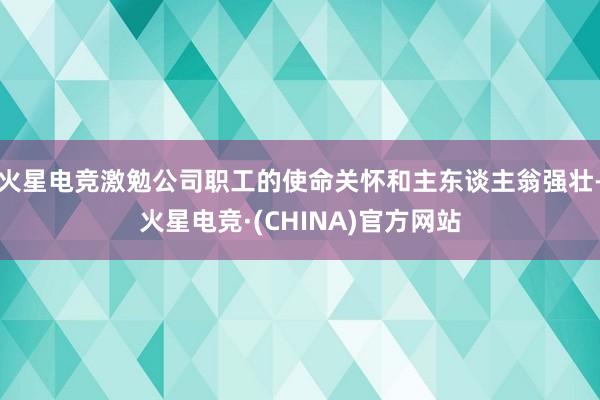 火星电竞激勉公司职工的使命关怀和主东谈主翁强壮-火星电竞·(
