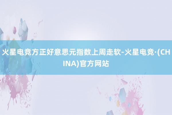 火星电竞方正好意思元指数上周走软-火星电竞·(CHINA)官