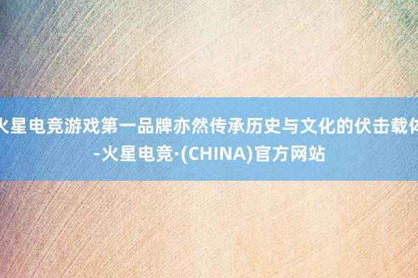 火星电竞游戏第一品牌亦然传承历史与文化的伏击载体-火星电竞·(CHINA)官方网站