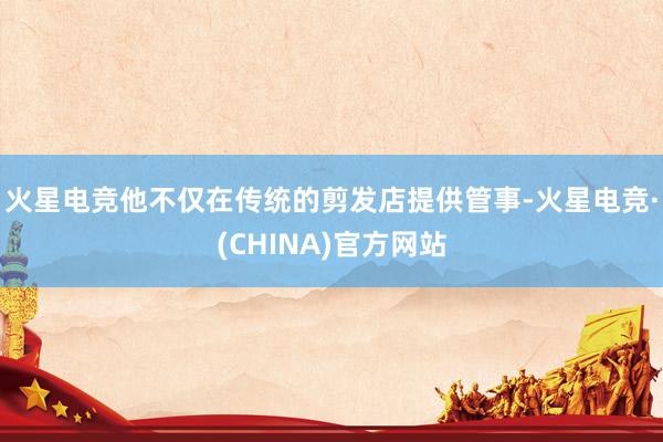 火星电竞他不仅在传统的剪发店提供管事-火星电竞·(CHINA