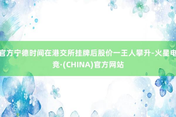 官方宁德时间在港交所挂牌后股价一王人攀升-火星电竞·(CHI