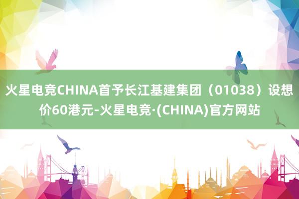 火星电竞CHINA首予长江基建集团（01038）设想价60港