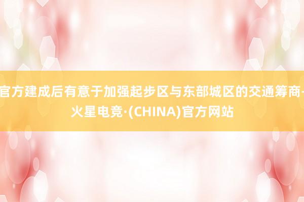 官方建成后有意于加强起步区与东部城区的交通筹商-火星电竞·(