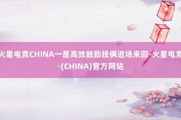 火星电竞CHINA一是高效鼓励技俩进场来回-火星电竞·(CH