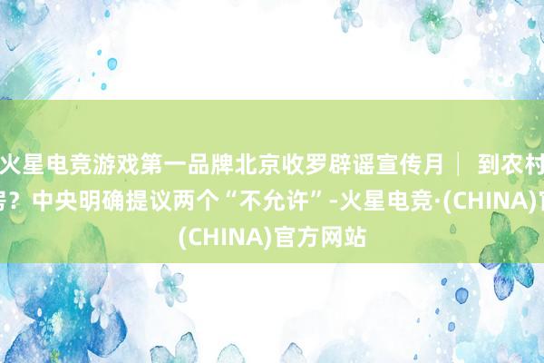火星电竞游戏第一品牌北京收罗辟谣宣传月│ 到农村买地买房？中