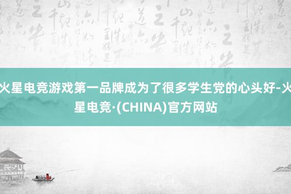 火星电竞游戏第一品牌成为了很多学生党的心头好-火星电竞·(C