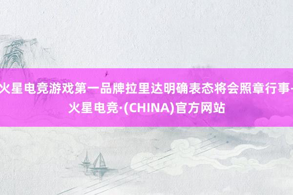 火星电竞游戏第一品牌拉里达明确表态将会照章行事-火星电竞·(CHINA)官方网站