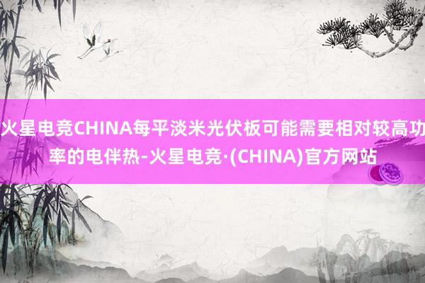 火星电竞CHINA每平淡米光伏板可能需要相对较高功率的电伴热-火星电竞·(CHINA)官方网站