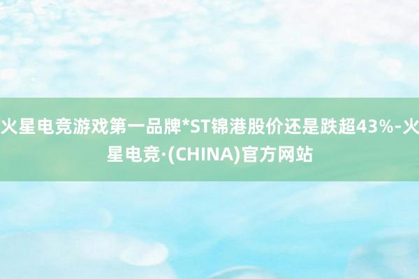 火星电竞游戏第一品牌*ST锦港股价还是跌超43%-火星电竞·