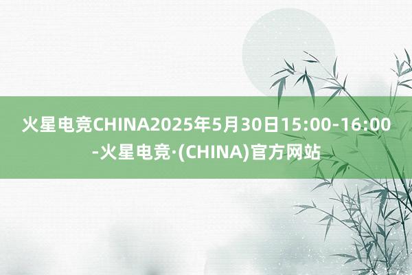 火星电竞CHINA2025年5月30日15:00-16:00