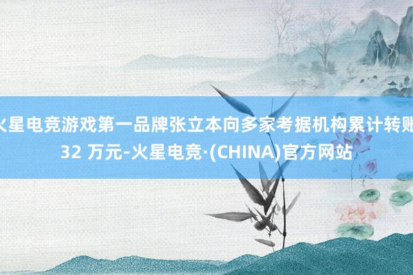 火星电竞游戏第一品牌张立本向多家考据机构累计转账 32 万元-火星电竞·(CHINA)官方网站