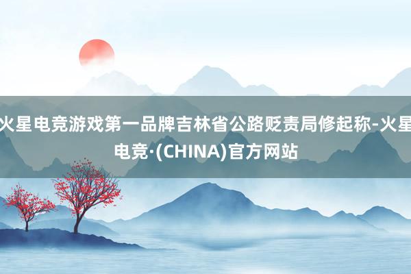 火星电竞游戏第一品牌吉林省公路贬责局修起称-火星电竞·(CH