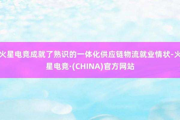 火星电竞成就了熟识的一体化供应链物流就业情状-火星电竞·(C