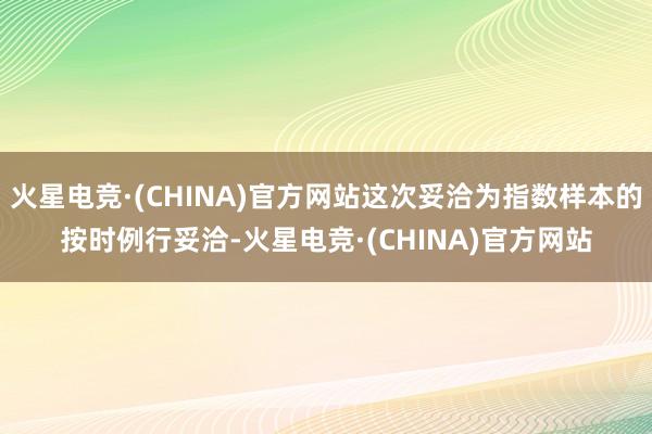 火星电竞·(CHINA)官方网站这次妥洽为指数样本的按时例行