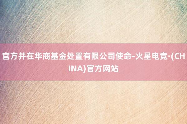 官方并在华商基金处置有限公司使命-火星电竞·(CHINA)官