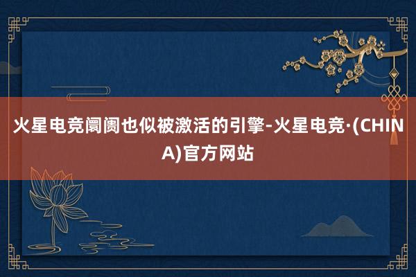 火星电竞阛阓也似被激活的引擎-火星电竞·(CHINA)官方网