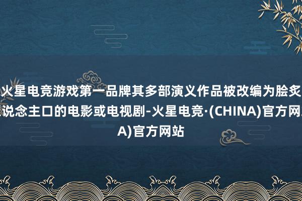 火星电竞游戏第一品牌其多部演义作品被改编为脍炙东说念主口的电影或电视剧-火星电竞·(CHINA)官方网站
