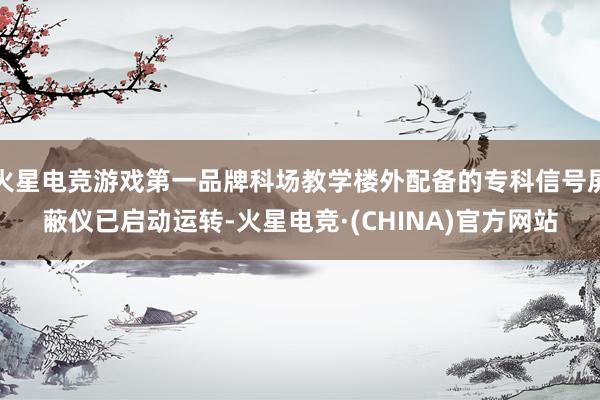 火星电竞游戏第一品牌科场教学楼外配备的专科信号屏蔽仪已启动运转-火星电竞·(CHINA)官方网站