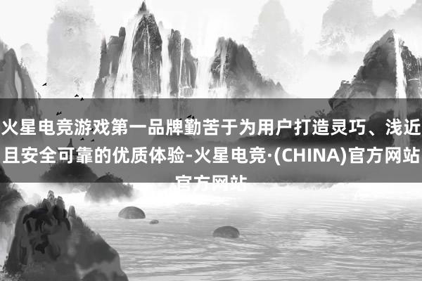 火星电竞游戏第一品牌勤苦于为用户打造灵巧、浅近且安全可靠的优