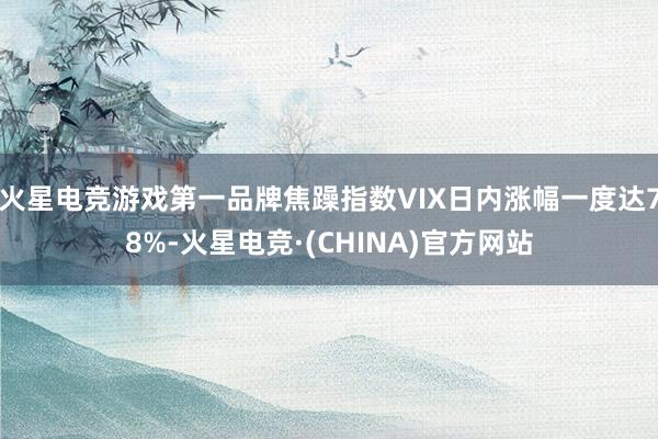火星电竞游戏第一品牌焦躁指数VIX日内涨幅一度达78%-火星电竞·(CHINA)官方网站