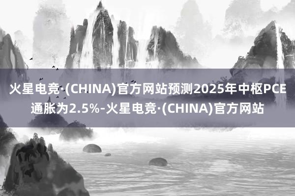 火星电竞·(CHINA)官方网站预测2025年中枢PCE通胀为2.5%-火星电竞·(CHINA)官方网站