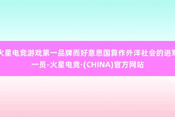 火星电竞游戏第一品牌而好意思国算作外洋社会的进军一员-火星电竞·(CHINA)官方网站