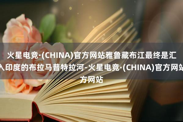 火星电竞·(CHINA)官方网站雅鲁藏布江最终是汇入印度的布拉马普特拉河-火星电竞·(CHINA)官方网站