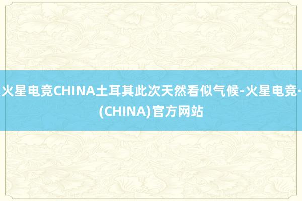 火星电竞CHINA土耳其此次天然看似气候-火星电竞·(CHI