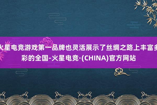 火星电竞游戏第一品牌也灵活展示了丝绸之路上丰富多彩的全国-火